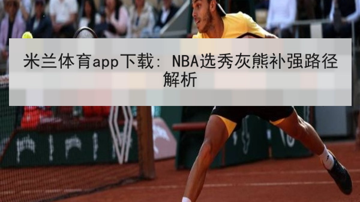 米兰体育app下载: NBA选秀灰熊补强路径解析